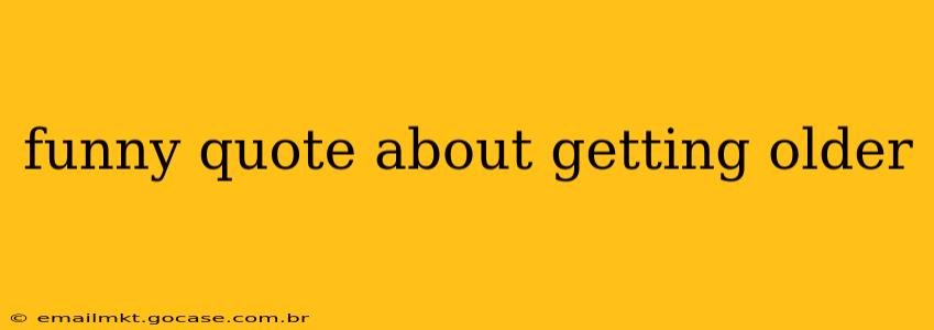 funny quote about getting older