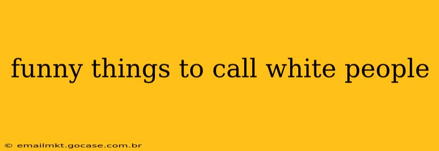 funny things to call white people funny things to call white people