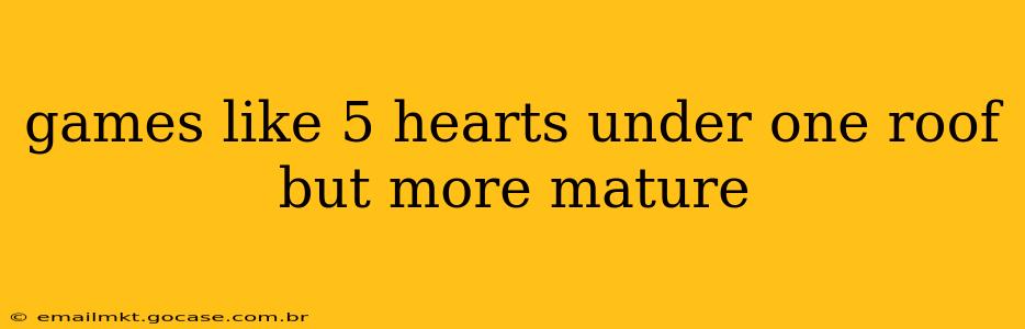 games like 5 hearts under one roof but more mature