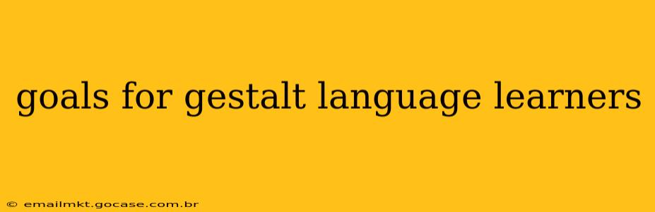 goals for gestalt language learners