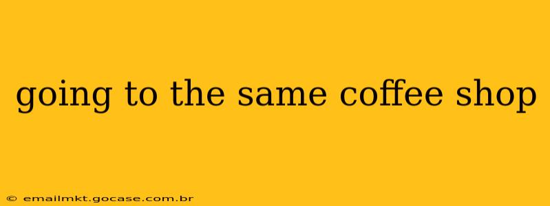 going to the same coffee shop