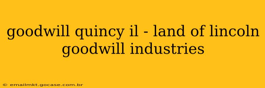 goodwill quincy il - land of lincoln goodwill industries