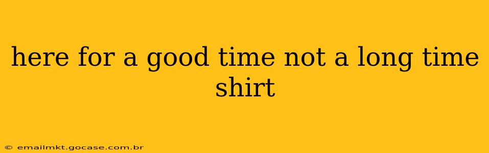 here for a good time not a long time shirt