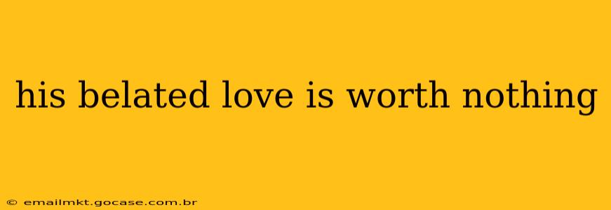 his belated love is worth nothing