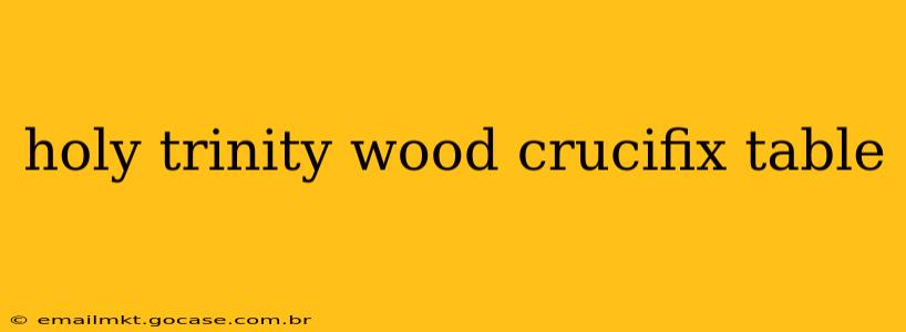 holy trinity wood crucifix table