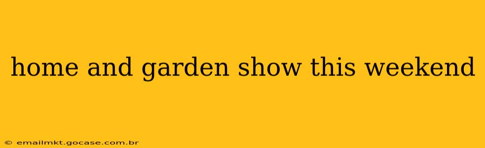 home and garden show this weekend