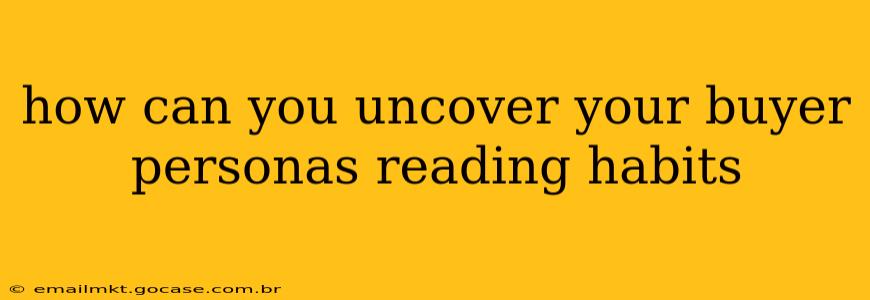 how can you uncover your buyer personas reading habits
