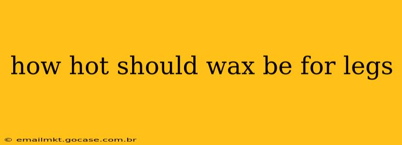 how hot should wax be for legs