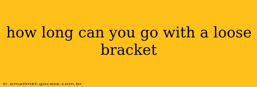 how long can you go with a loose bracket