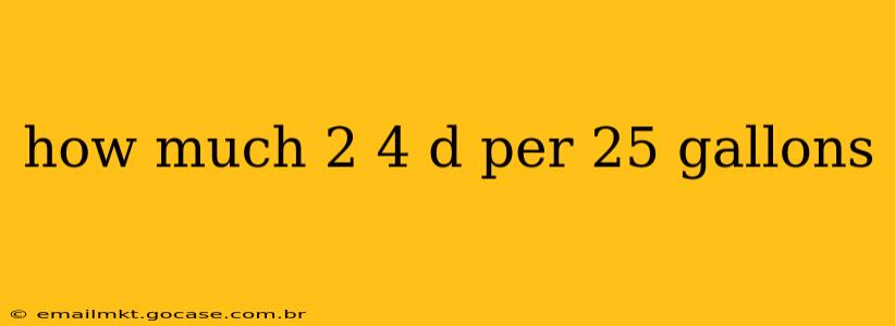 how much 2 4 d per 25 gallons