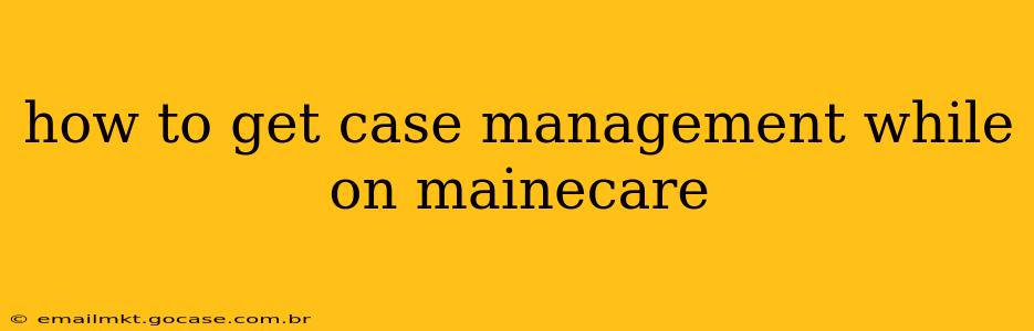 how to get case management while on mainecare