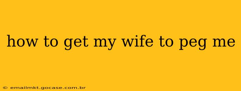 how to get my wife to peg me