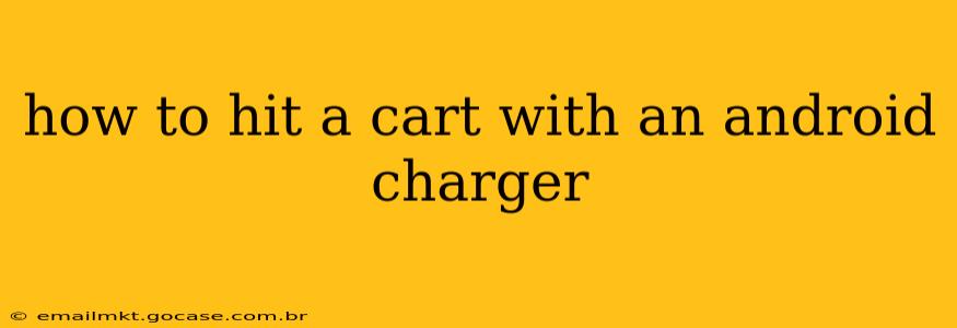 how to hit a cart with an android charger