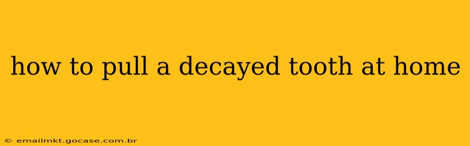 how to pull a decayed tooth at home