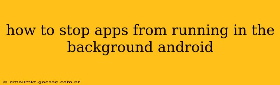 how to stop apps from running in the background android