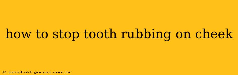 how to stop tooth rubbing on cheek