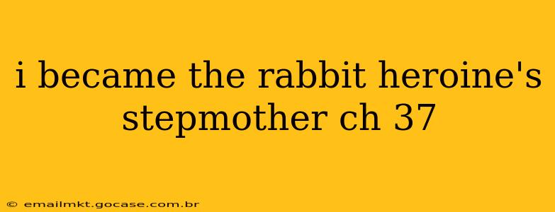 i became the rabbit heroine's stepmother ch 37