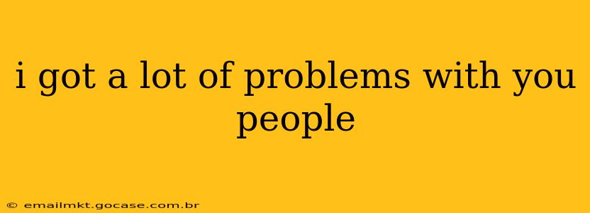 i got a lot of problems with you people i got a lot of problems with you people