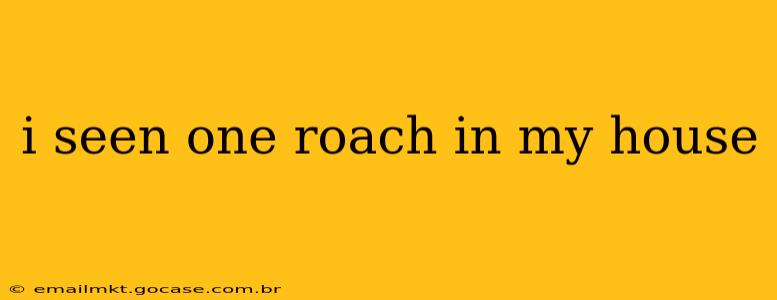 i seen one roach in my house
