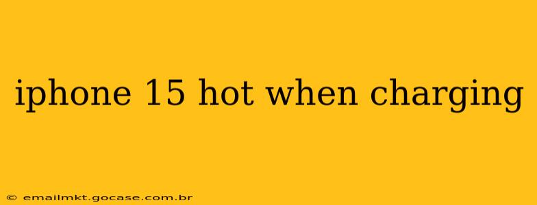 iphone 15 hot when charging
