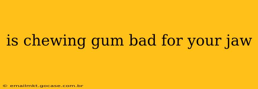 is chewing gum bad for your jaw