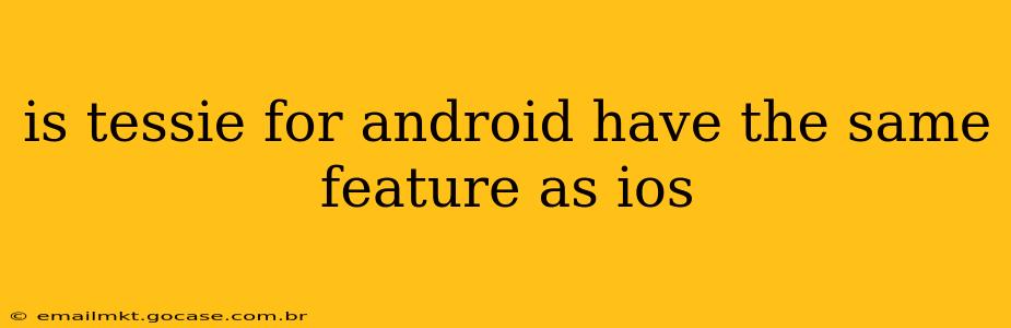 is tessie for android have the same feature as ios