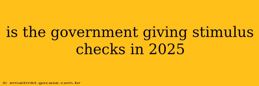 is the government giving stimulus checks in 2025