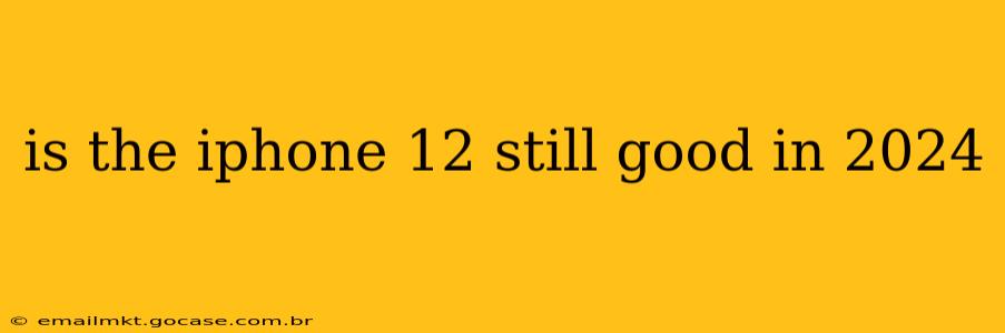 is the iphone 12 still good in 2024