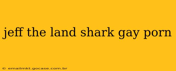 jeff the land shark gay porn