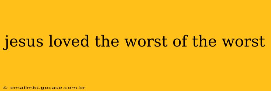 jesus loved the worst of the worst