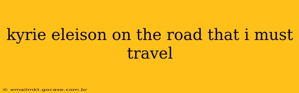 kyrie eleison on the road that i must travel