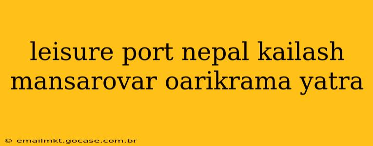 leisure port nepal kailash mansarovar oarikrama yatra