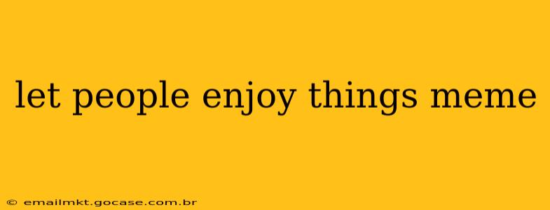 let people enjoy things meme
