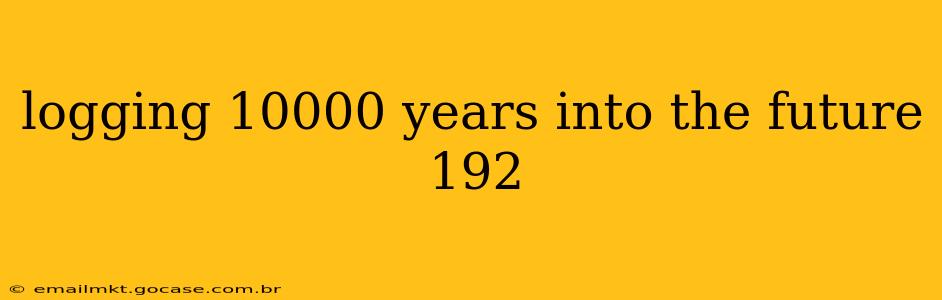 logging 10000 years into the future 192
