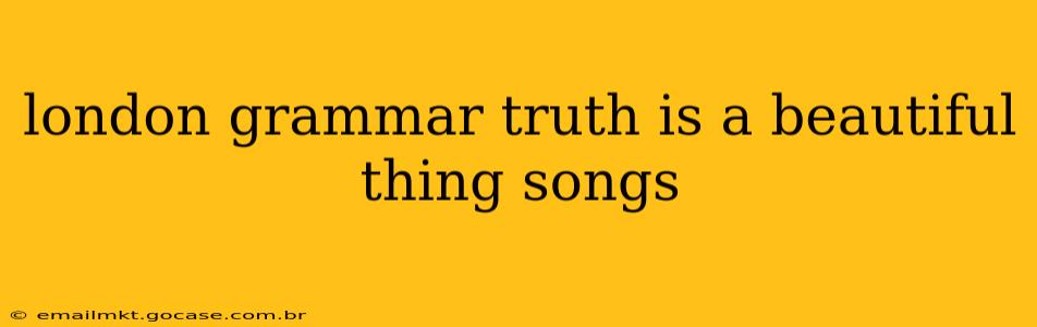 london grammar truth is a beautiful thing songs