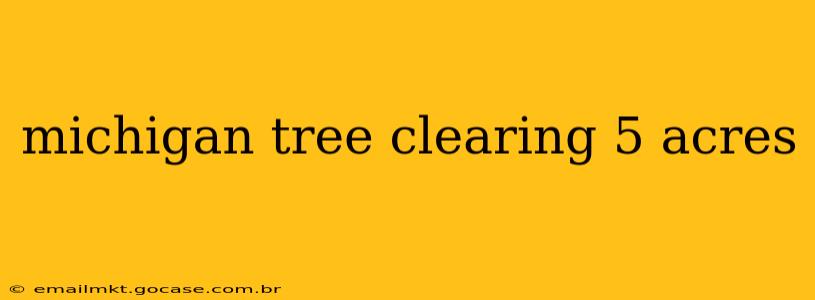 michigan tree clearing 5 acres