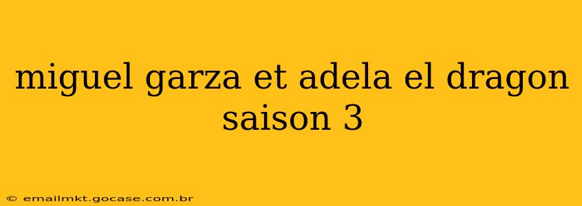 miguel garza et adela el dragon saison 3