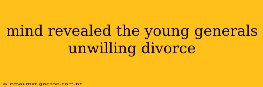 mind revealed the young generals unwilling divorce