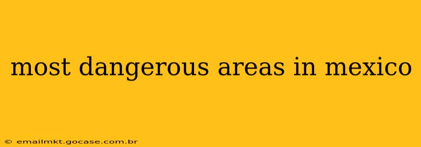 most dangerous areas in mexico