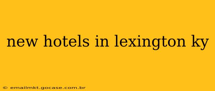 new hotels in lexington ky