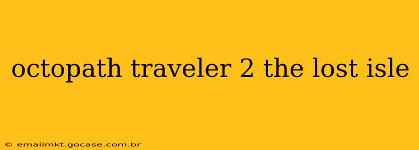 octopath traveler 2 the lost isle