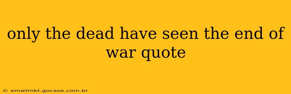 only the dead have seen the end of war quote