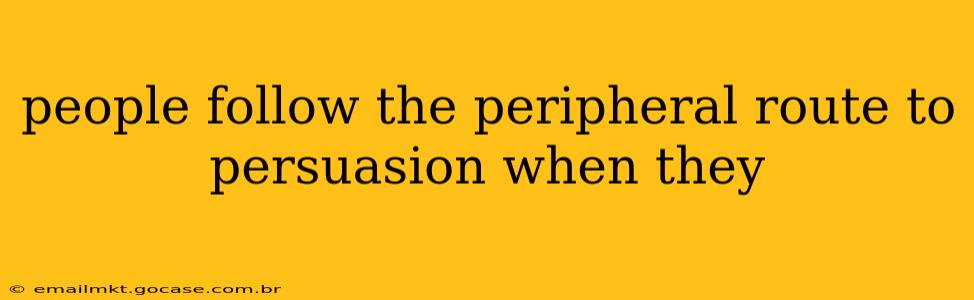 people follow the peripheral route to persuasion when they