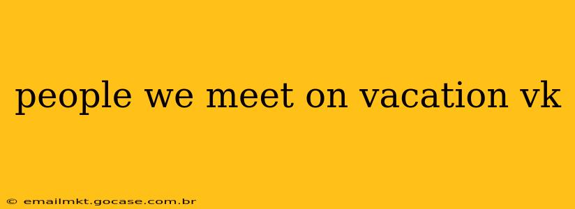 people we meet on vacation vk
