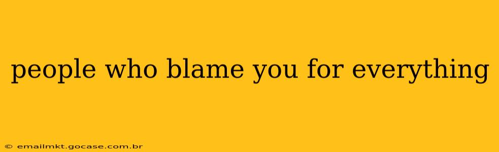people who blame you for everything