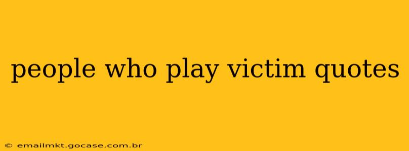 people who play victim quotes