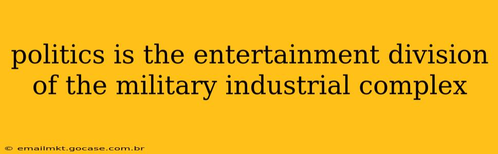 politics is the entertainment division of the military industrial complex