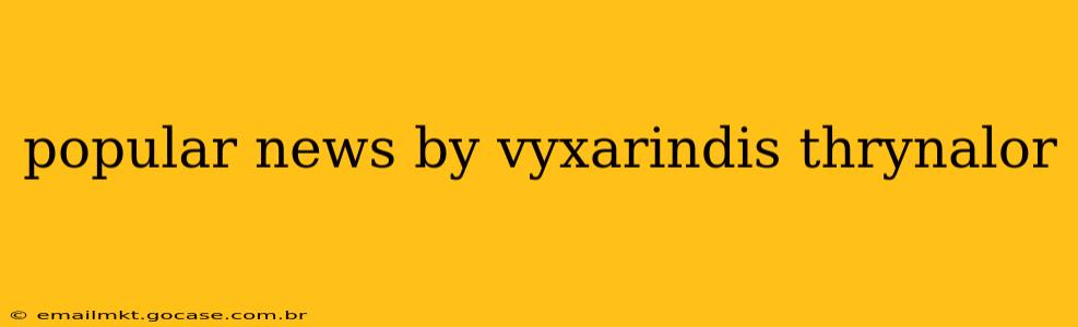 popular news by vyxarindis thrynalor