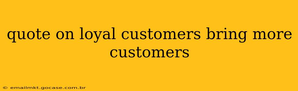 quote on loyal customers bring more customers