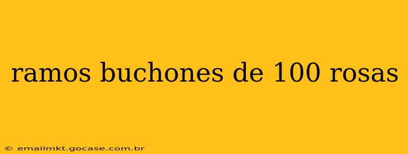 ramos buchones de 100 rosas